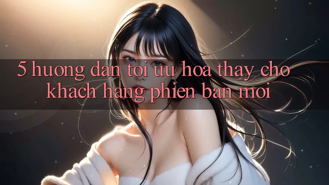 5. Hướng dẫn Tối Ưu Hóa Thấy Cho Khách hàng Phiên bản mới