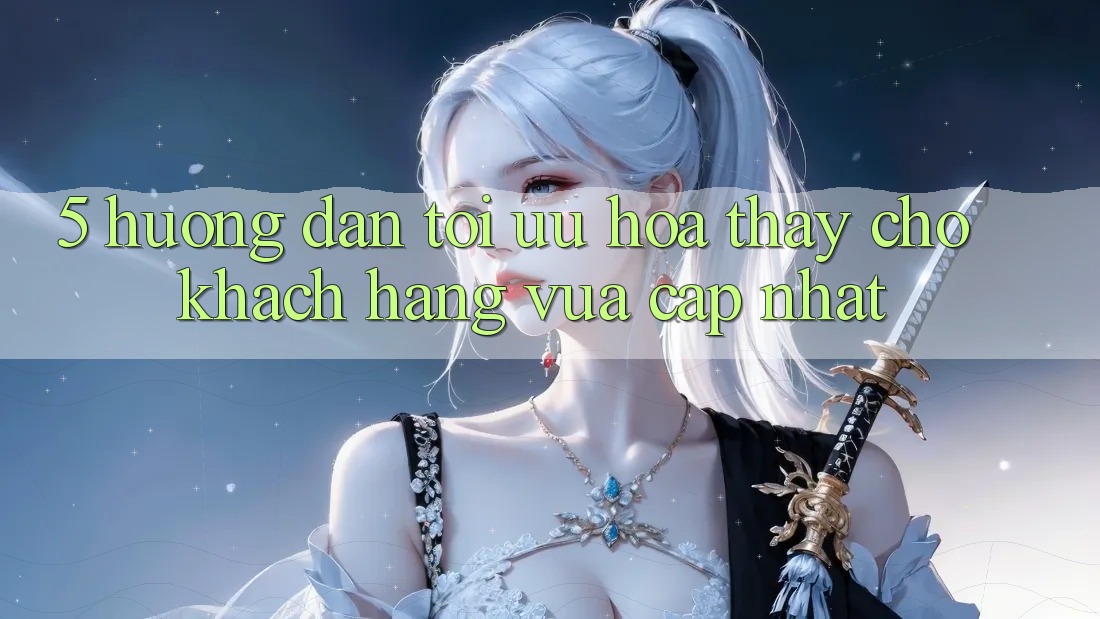 5. Hướng Dẫn Tối Ưu Hóa Thấy Cho Khách hàng Vừa cập nhật