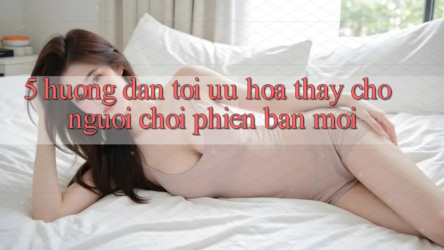 5. Hướng Dẫn Tối Ưu Hóa Thấy Cho Người chơi Phiên bản mới
