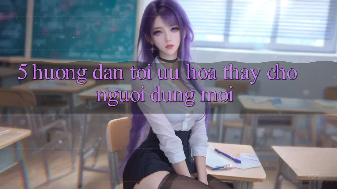 5. Hướng Dẫn Tối Ưu Hóa Thấy Cho Người dùng Mới