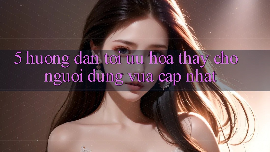 5. Hướng Dẫn Tối Ưu Hóa Thấy Cho Người dùng Vừa cập nhật
