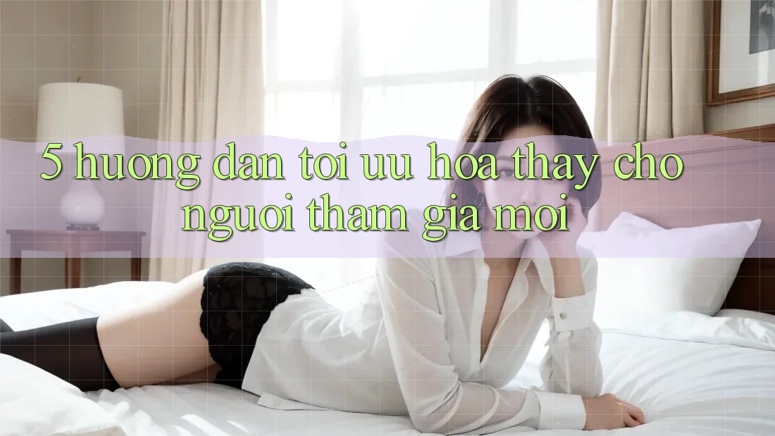 5. Hướng Dẫn Tối Ưu Hóa Thấy Cho Người tham gia Mới