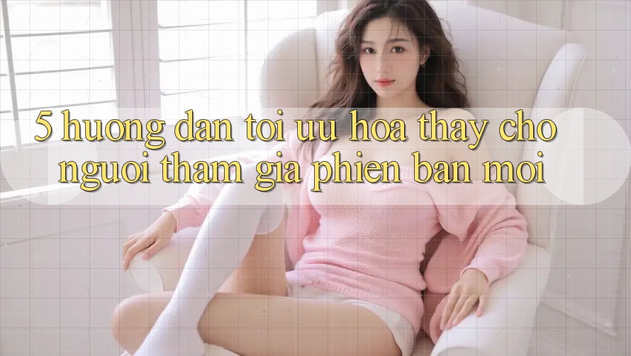 5. Hướng Dẫn Tối Ưu Hóa Thấy Cho Người tham gia Phiên bản mới