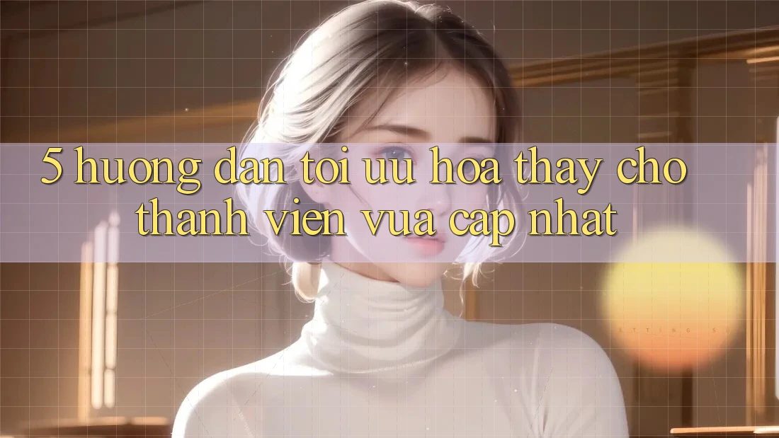 5. Hướng Dẫn Tối Ưu Hóa Thấy Cho Thành viên Vừa cập nhật