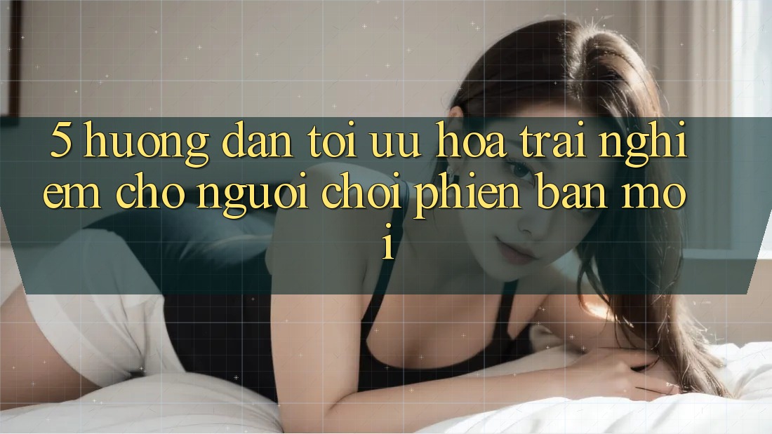 5. Hướng Dẫn Tối Ưu Hóa Trải Nghiệm Cho Người chơi Phiên bản mới