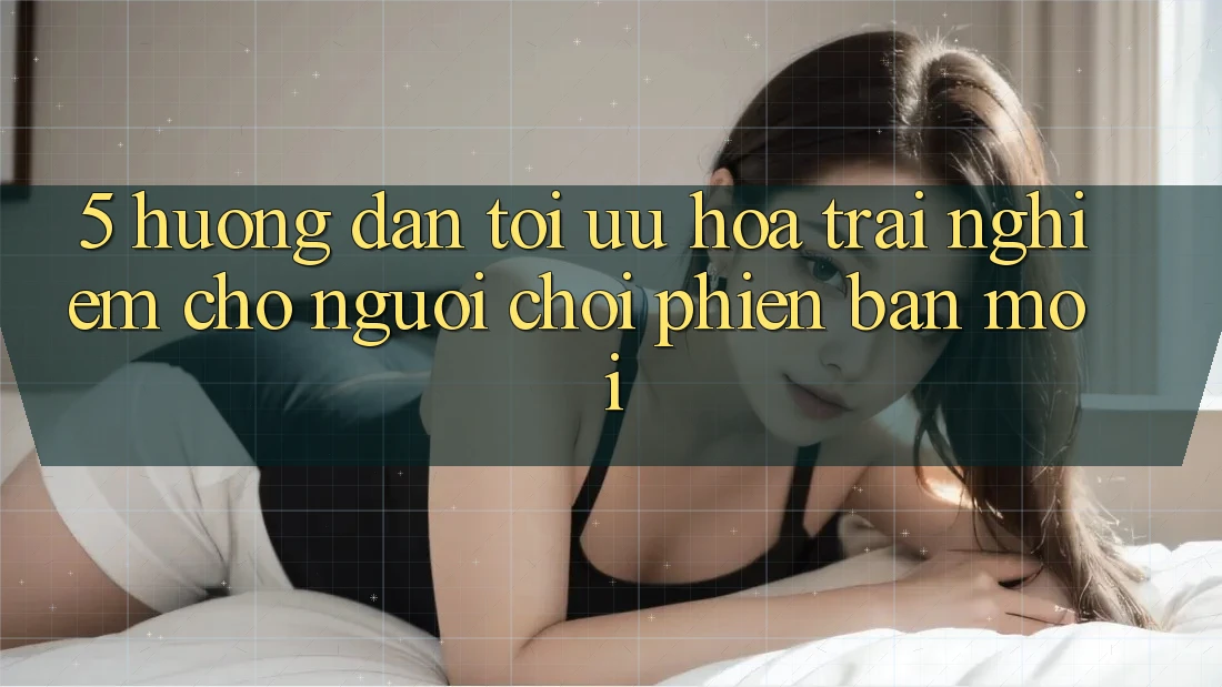 5. Hướng Dẫn Tối Ưu Hóa Trải Nghiệm Cho Người chơi Phiên bản mới