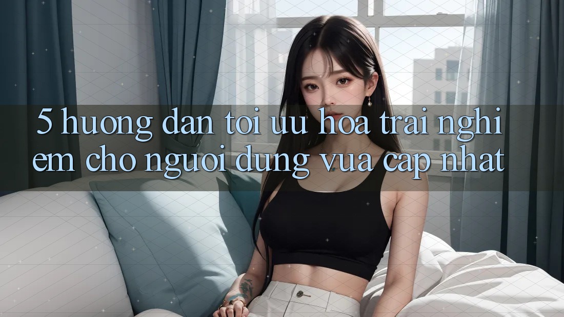 5. Hướng Dẫn Tối Ưu Hóa Trải Nghiệm Cho Người dùng Vừa cập nhật