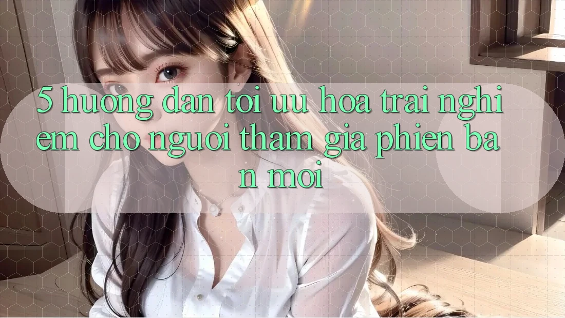 5. Hướng Dẫn Tối Ưu Hóa Trải nghiệm Cho Người tham gia Phiên bản mới