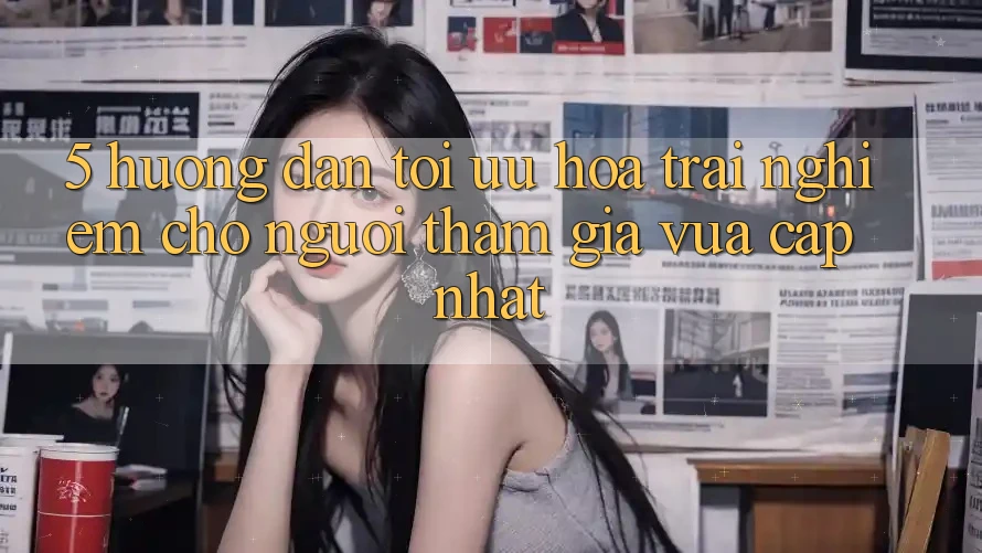 5. Hướng Dẫn Tối Ưu Hóa Trải Nghiệm Cho Người tham gia Vừa cập nhật