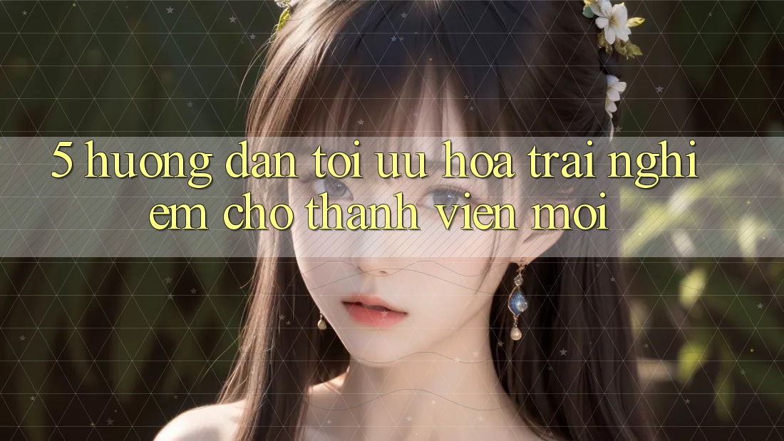 5. Hướng Dẫn Tối Ưu Hóa Trải nghiệm Cho Thành Viên Mới