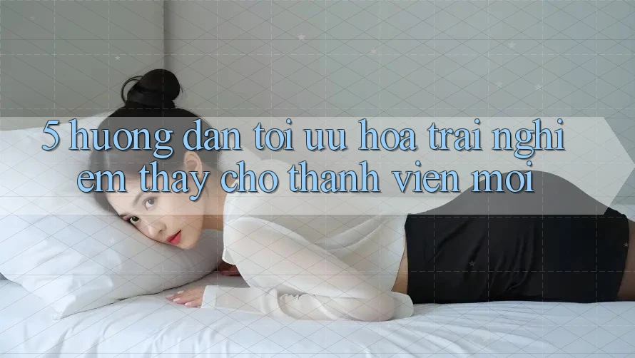 5. Hướng Dẫn Tối Ưu Hóa Trải nghiệm thấy Cho Thành Viên Mới