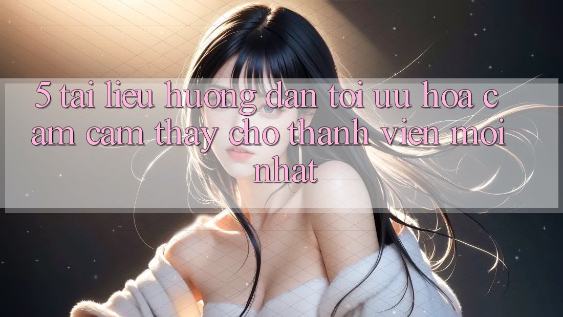 5. Tài liệu hướng dẫn Tối Ưu Hóa Cảm cảm thấy Cho Thành Viên Mới nhất