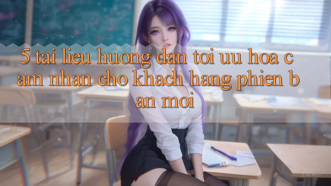 5. Tài liệu hướng dẫn Tối Ưu Hóa Cảm nhận Cho Khách hàng Phiên bản mới
