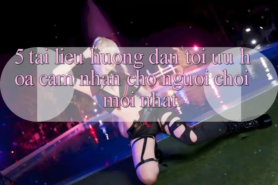 5. Tài liệu hướng dẫn Tối Ưu Hóa Cảm nhận Cho Người chơi Mới nhất 5. Tài liệu hướng dẫn Tối Ưu Hóa Cảm nhận Cho Người chơi Mới nhất