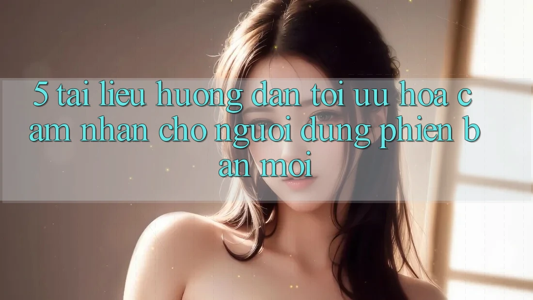 5. Tài liệu hướng dẫn Tối Ưu Hóa Cảm nhận Cho Người dùng Phiên bản mới