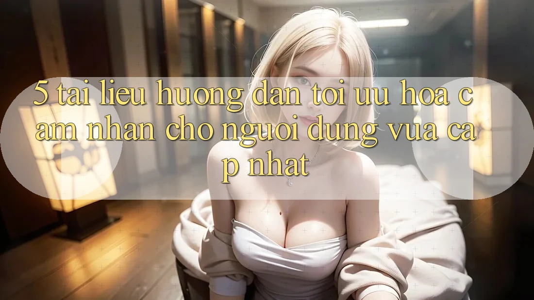 5. Tài liệu hướng dẫn Tối Ưu Hóa Cảm nhận Cho Người dùng Vừa cập nhật