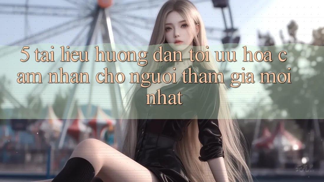 5. Tài liệu hướng dẫn Tối Ưu Hóa Cảm nhận Cho Người tham gia Mới nhất