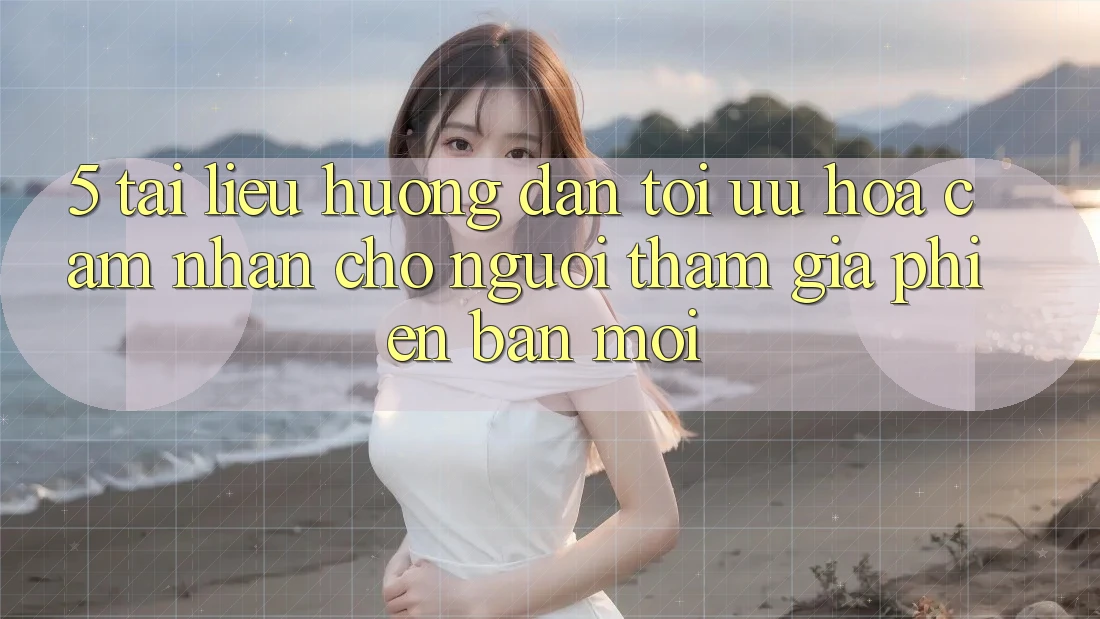 5. Tài liệu hướng dẫn Tối Ưu Hóa Cảm nhận Cho Người tham gia Phiên bản mới