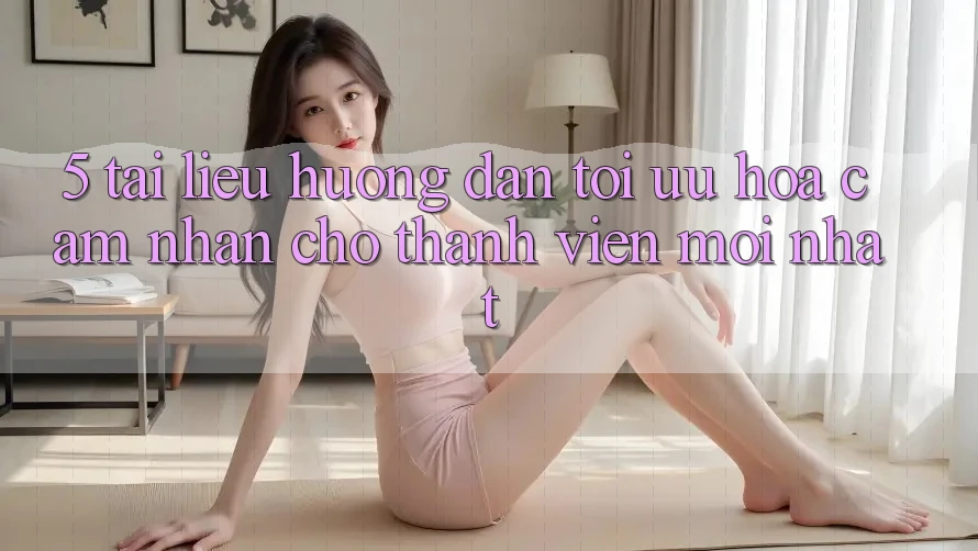 5. Tài liệu hướng dẫn Tối Ưu Hóa Cảm nhận Cho Thành Viên Mới nhất 5. Tài liệu hướng dẫn Tối Ưu Hóa Cảm nhận Cho Thành Viên Mới nhất