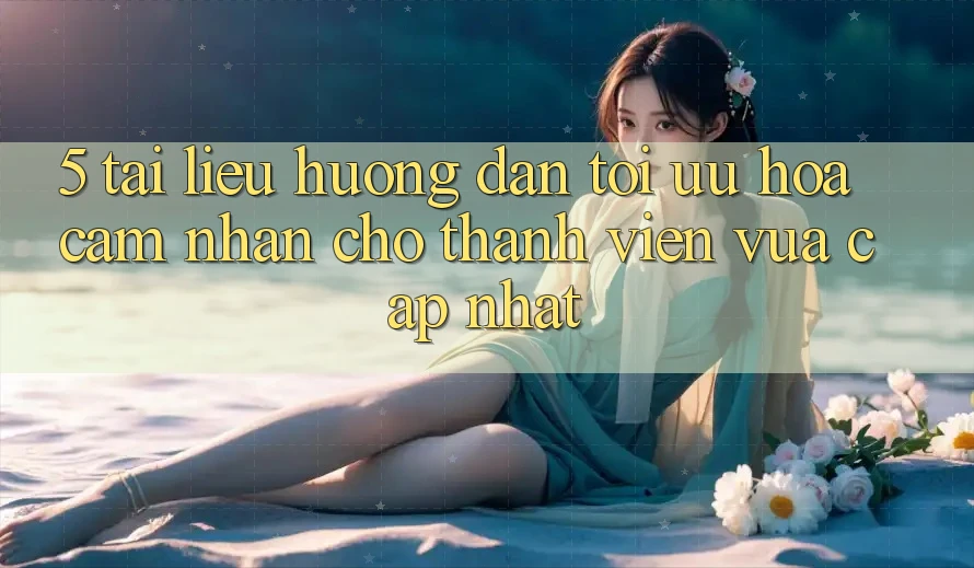 5. Tài liệu hướng dẫn Tối Ưu Hóa Cảm nhận Cho Thành Viên Vừa cập nhật
