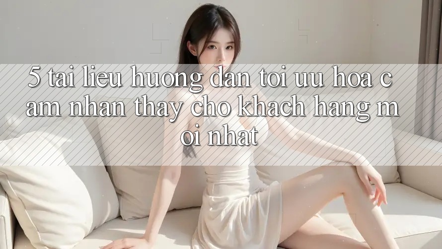 5. Tài liệu hướng dẫn Tối Ưu Hóa Cảm nhận thấy Cho Khách hàng Mới nhất