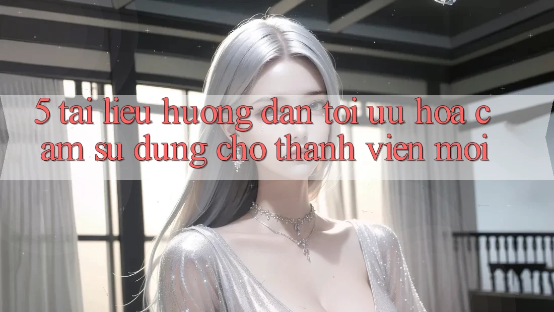 5. Tài liệu hướng dẫn Tối Ưu Hóa Cảm sử dụng Cho Thành Viên Mới