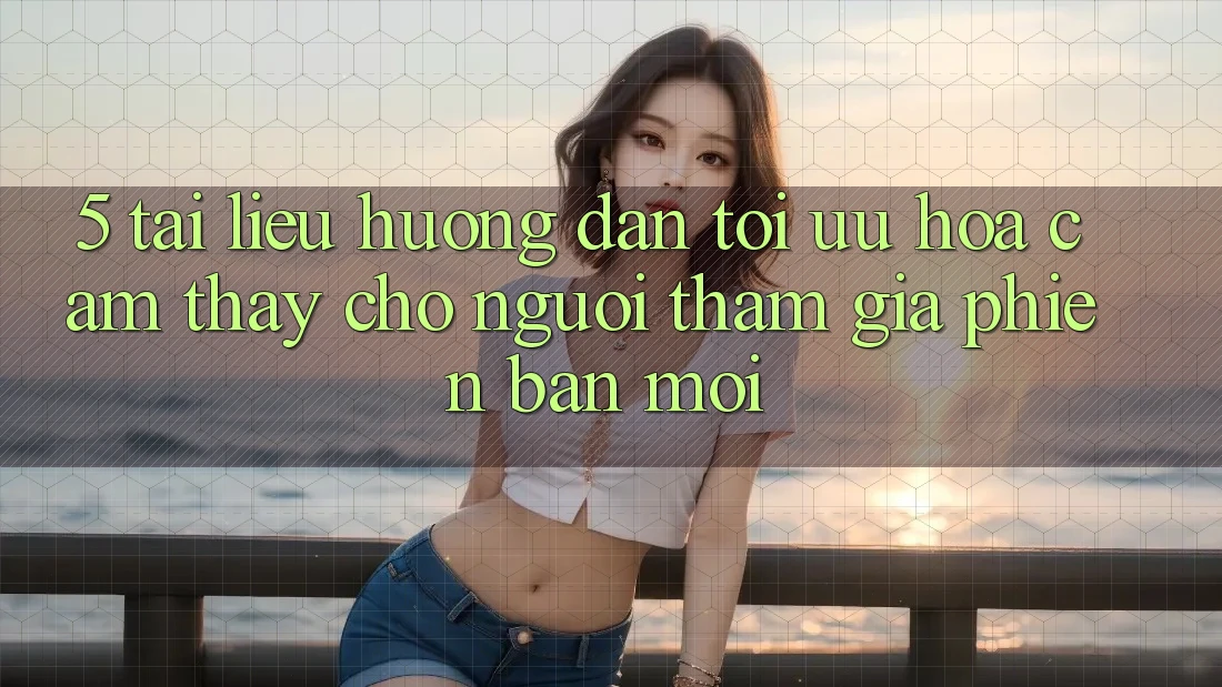5. Tài liệu hướng dẫn Tối Ưu Hóa Cảm thấy Cho Người tham gia Phiên bản mới