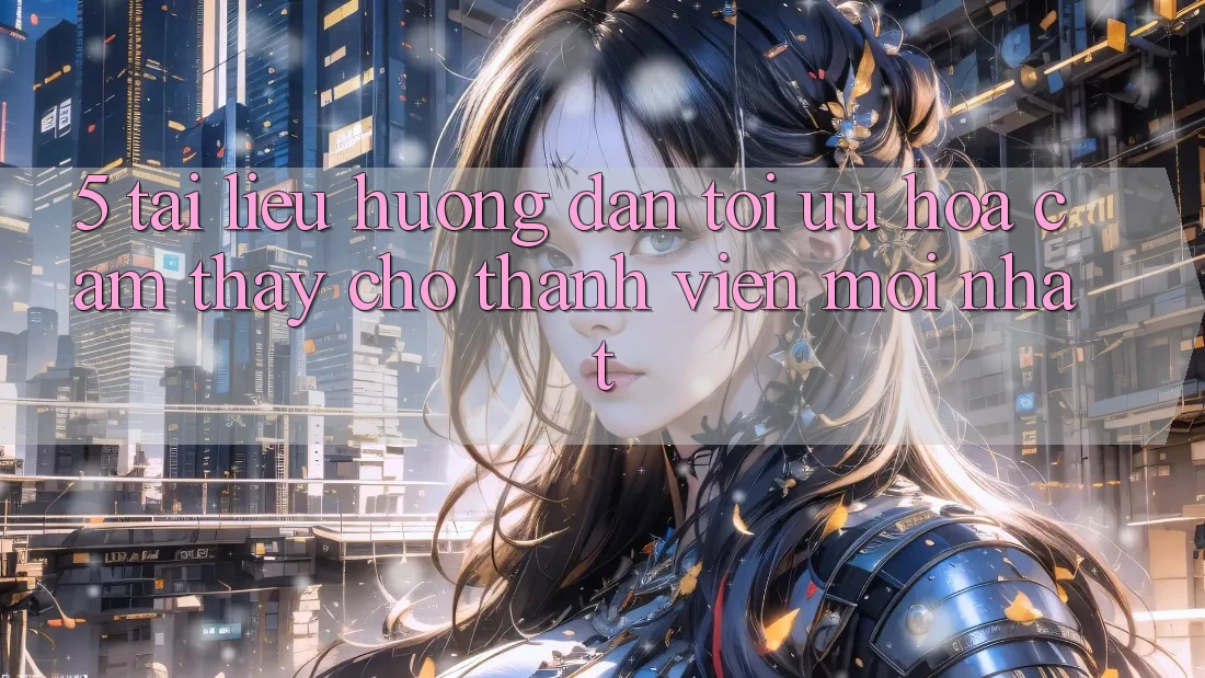 5. Tài liệu hướng dẫn Tối Ưu Hóa Cảm thấy Cho Thành Viên Mới nhất