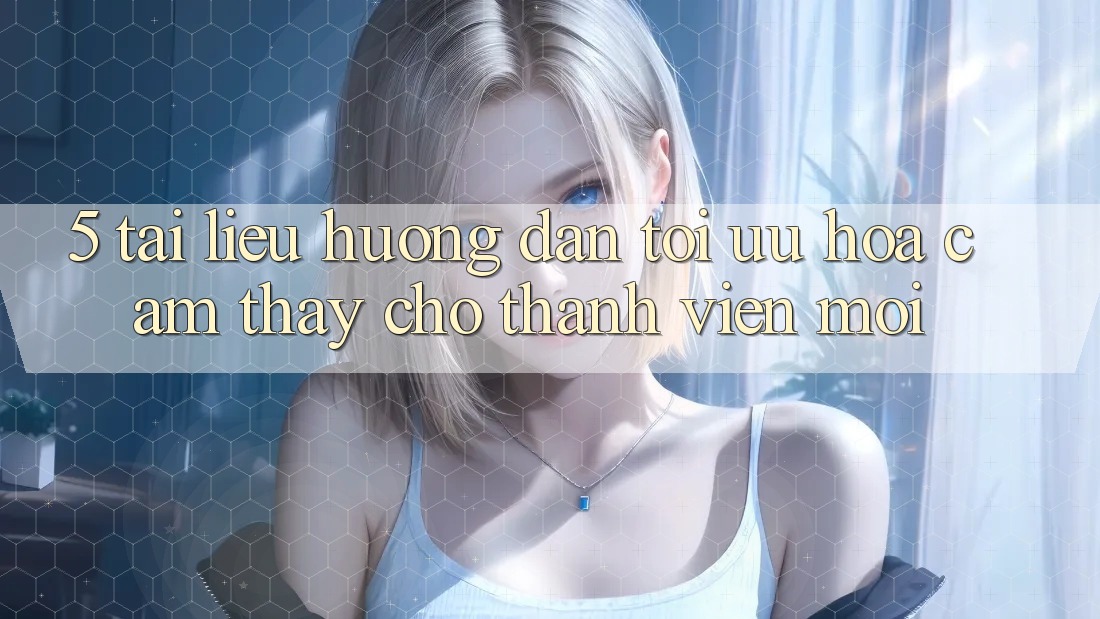 5. Tài liệu hướng dẫn Tối Ưu Hóa Cảm thấy Cho Thành Viên Mới