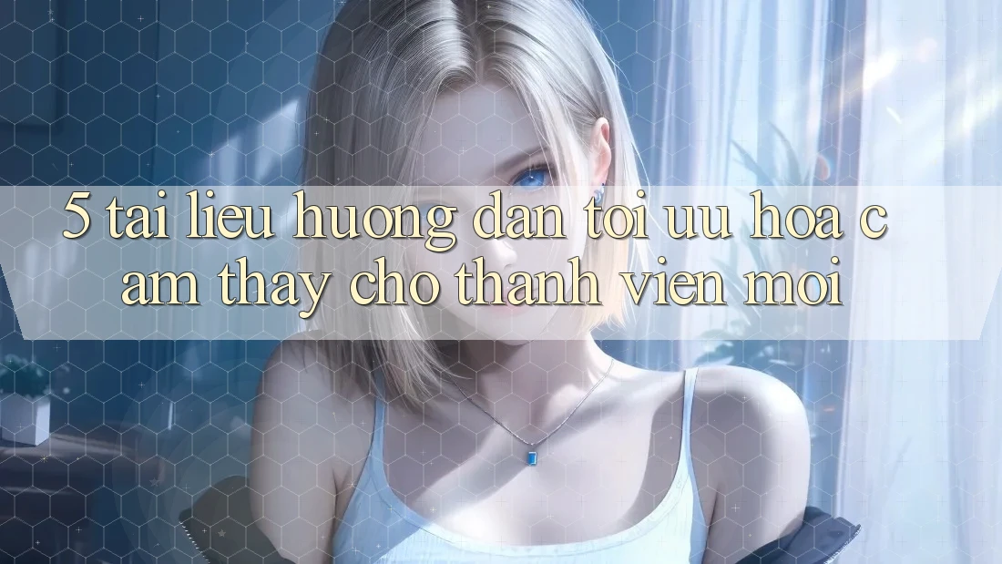 5. Tài liệu hướng dẫn Tối Ưu Hóa Cảm thấy Cho Thành Viên Mới
