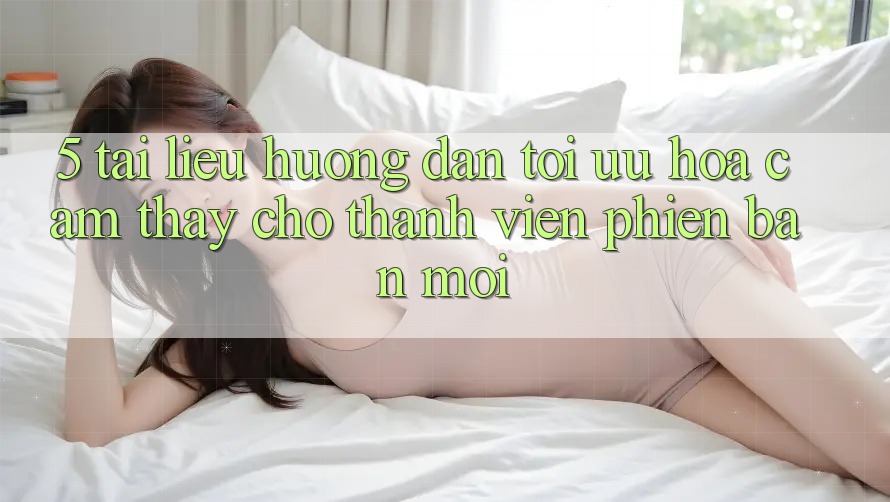 5. Tài liệu hướng dẫn Tối Ưu Hóa Cảm thấy Cho Thành Viên Phiên bản mới