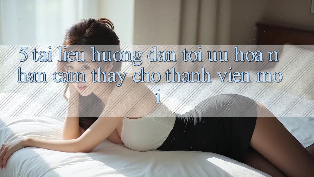 5. Tài liệu hướng dẫn Tối Ưu Hóa Nhận cảm thấy Cho Thành Viên Mới