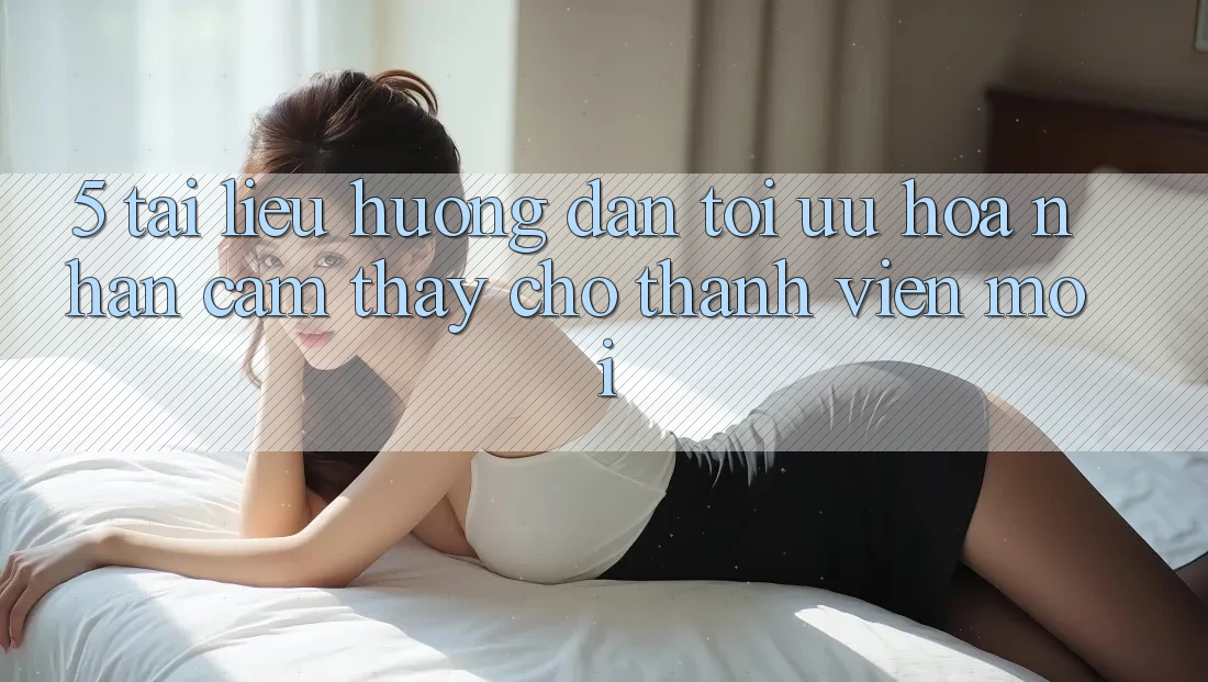 5. Tài liệu hướng dẫn Tối Ưu Hóa Nhận cảm thấy Cho Thành Viên Mới