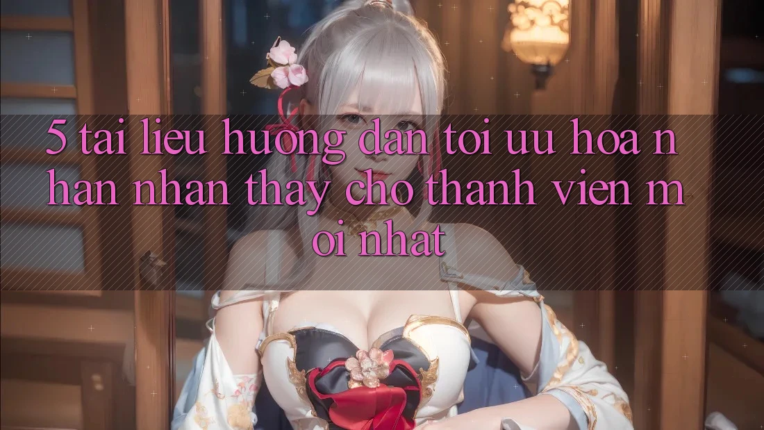 5. Tài liệu hướng dẫn Tối Ưu Hóa Nhận nhận thấy Cho Thành Viên Mới nhất