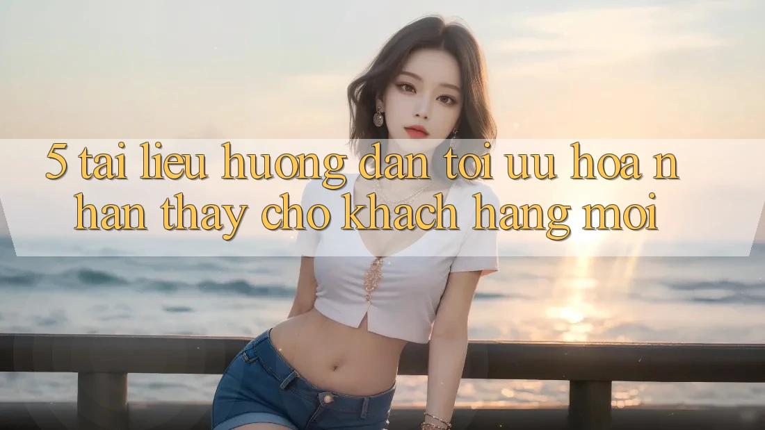 5. Tài liệu hướng dẫn Tối Ưu Hóa Nhận thấy Cho Khách hàng Mới