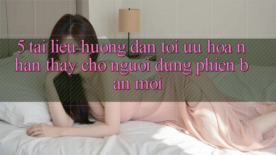 5. Tài liệu hướng dẫn Tối Ưu Hóa Nhận thấy Cho Người dùng Phiên bản mới 5. Tài liệu hướng dẫn Tối Ưu Hóa Nhận thấy Cho Người dùng Phiên bản mới