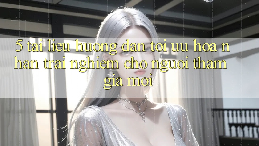 5. Tài liệu hướng dẫn Tối Ưu Hóa Nhận trải nghiệm Cho Người tham gia Mới 5. Tài liệu hướng dẫn Tối Ưu Hóa Nhận trải nghiệm Cho Người tham gia Mới