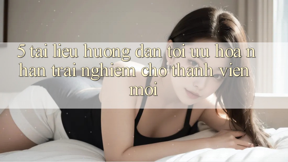 5. Tài liệu hướng dẫn Tối Ưu Hóa Nhận trải nghiệm Cho Thành Viên Mới
