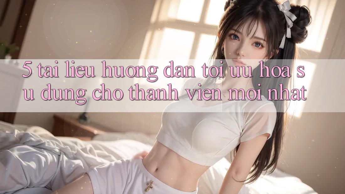 5. Tài liệu hướng dẫn Tối Ưu Hóa Sử dụng Cho Thành Viên Mới nhất