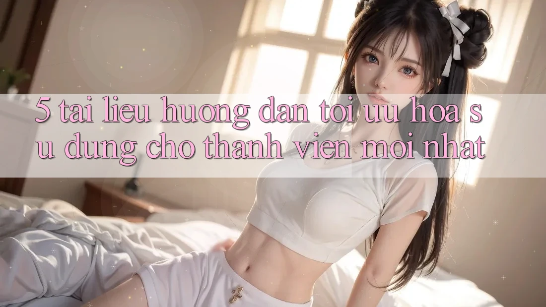 5. Tài liệu hướng dẫn Tối Ưu Hóa Sử dụng Cho Thành Viên Mới nhất