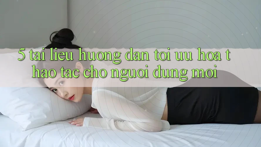 5. Tài liệu hướng dẫn Tối Ưu Hóa Thao tác Cho Người dùng Mới