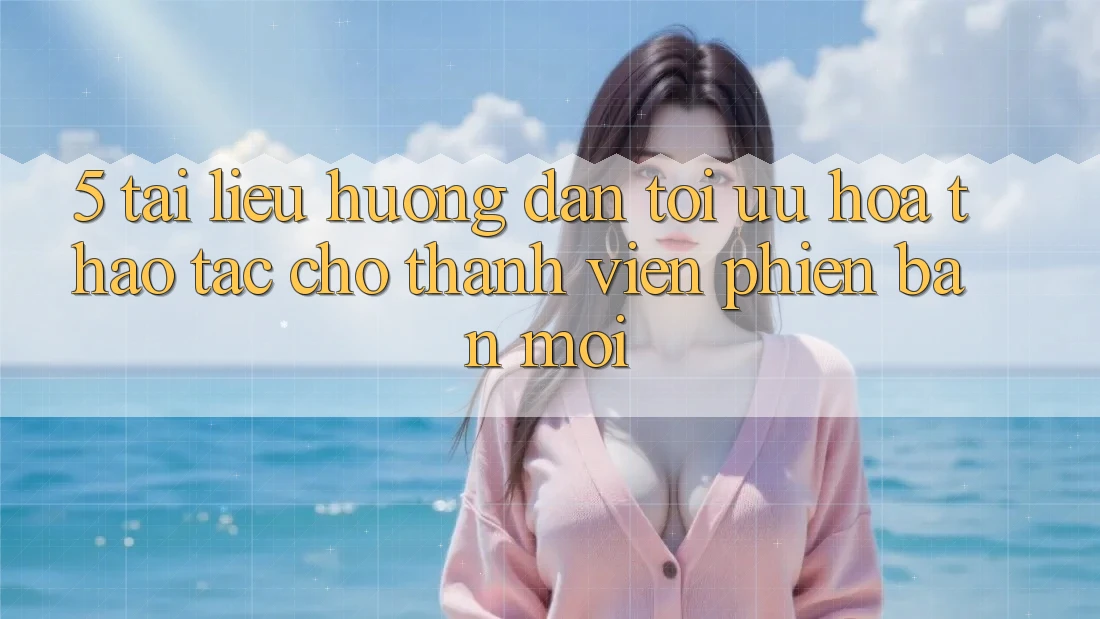5. Tài liệu hướng dẫn Tối Ưu Hóa Thao tác Cho Thành viên Phiên bản mới 5. Tài liệu hướng dẫn Tối Ưu Hóa Thao tác Cho Thành viên Phiên bản mới