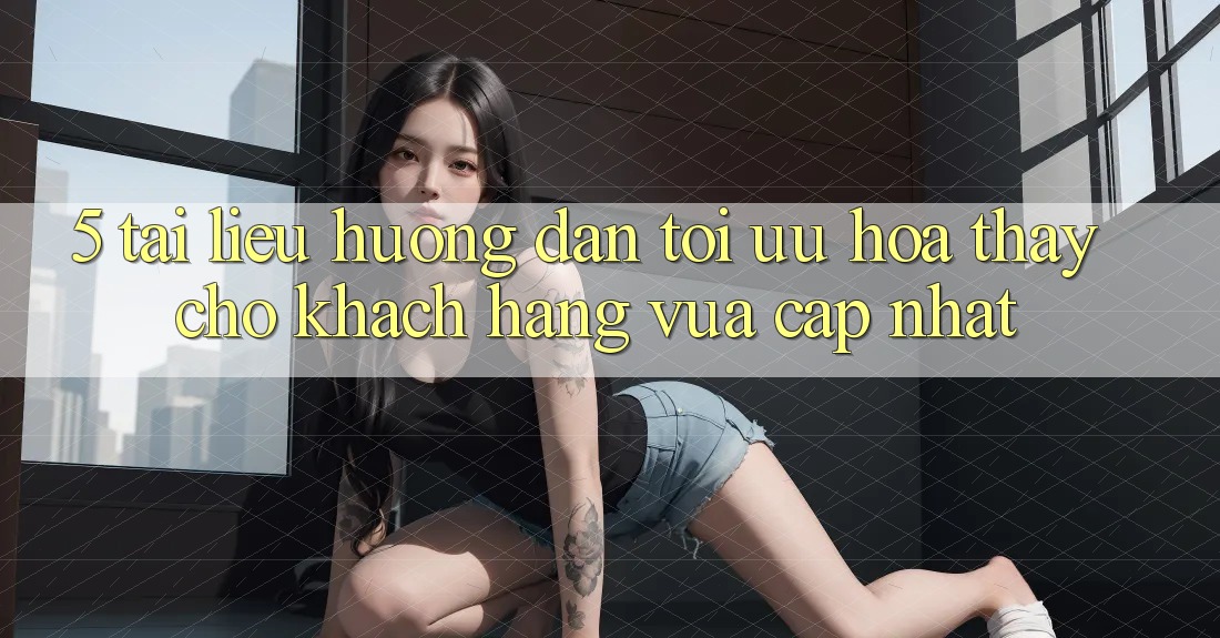 5. Tài liệu hướng dẫn Tối Ưu Hóa Thấy Cho Khách hàng Vừa cập nhật