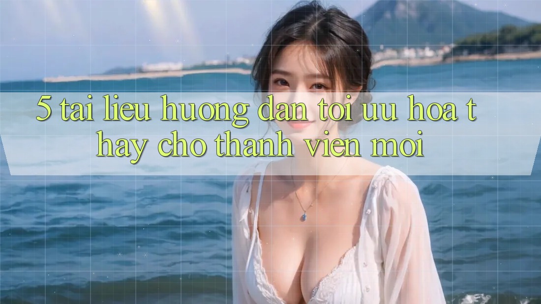 5. Tài liệu hướng dẫn Tối Ưu Hóa Thấy Cho Thành Viên Mới