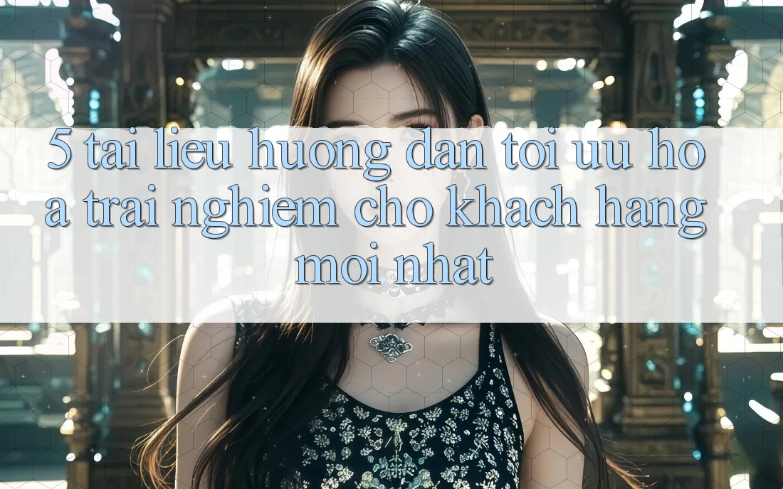 5. Tài liệu hướng dẫn Tối Ưu Hóa Trải Nghiệm Cho Khách hàng Mới nhất