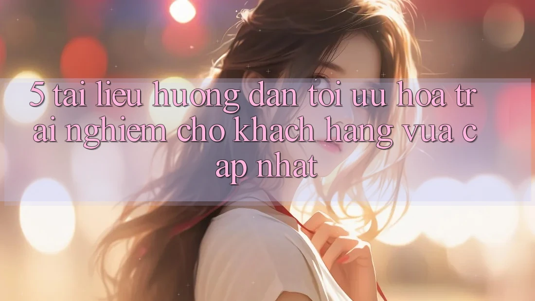 5. Tài liệu hướng dẫn Tối Ưu Hóa Trải nghiệm Cho Khách hàng Vừa cập nhật