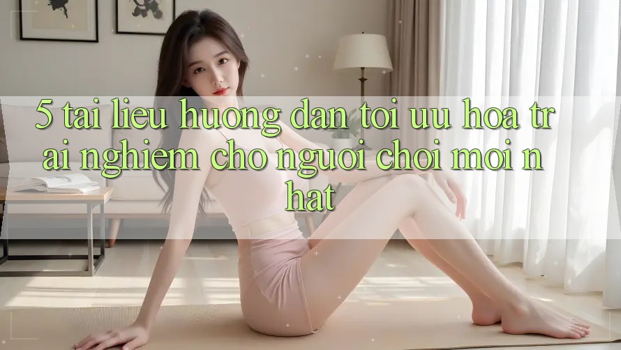 5. Tài liệu hướng dẫn Tối Ưu Hóa Trải Nghiệm Cho Người chơi Mới nhất