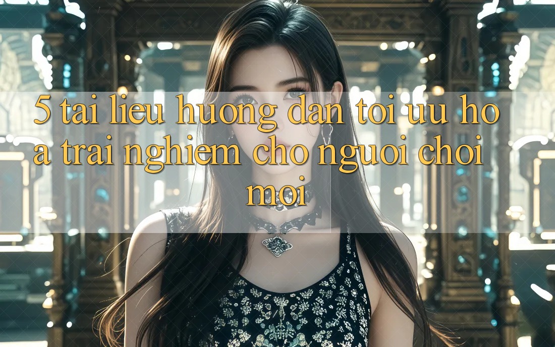 5. Tài liệu hướng dẫn Tối Ưu Hóa Trải nghiệm Cho Người chơi Mới