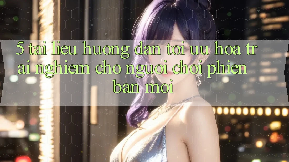 5. Tài liệu hướng dẫn Tối Ưu Hóa Trải Nghiệm Cho Người chơi Phiên bản mới 5. Tài liệu hướng dẫn Tối Ưu Hóa Trải Nghiệm Cho Người chơi Phiên bản mới