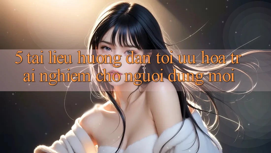 5. Tài liệu hướng dẫn Tối Ưu Hóa Trải Nghiệm Cho Người dùng Mới